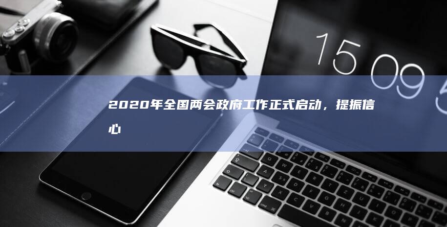 2020年全国两会政府工作正式启动，提振信心、保障民生成为首要议题