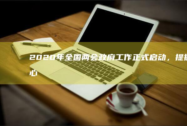 2020年全国两会政府工作正式启动，提振信心、保障民生成为首要议题