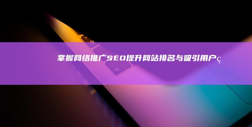 掌握网络推广SEO：提升网站排名与吸引用户的奥秘