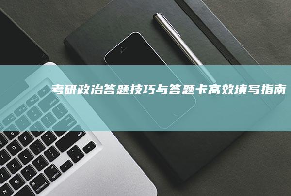 考研政治答题技巧与答题卡高效填写指南